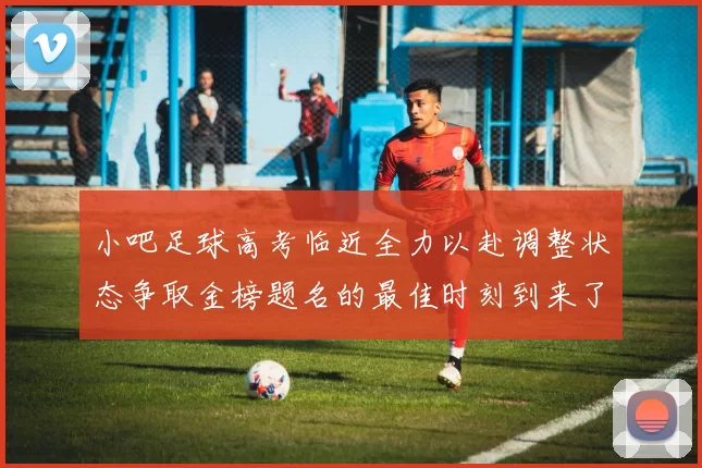 小吧足球高考临近全力以赴调整状态争取金榜题名的最佳时刻到来了