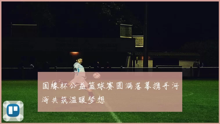 国缘杯公益篮球赛圆满落幕携手河海共筑温暖梦想
