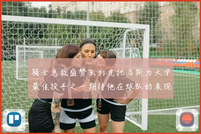 骑士总裁盛赞米利克托马斯为大学最佳投手之一期待他在球队的表现