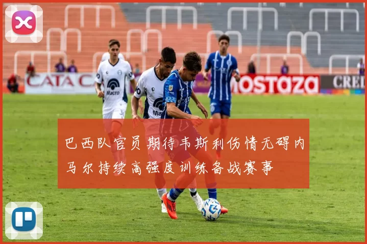 巴西队官员期待韦斯利伤情无碍内马尔持续高强度训练备战赛事