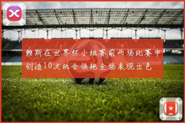 赖斯在世界杯小组赛前两场比赛中创造10次机会领跑全场表现出色