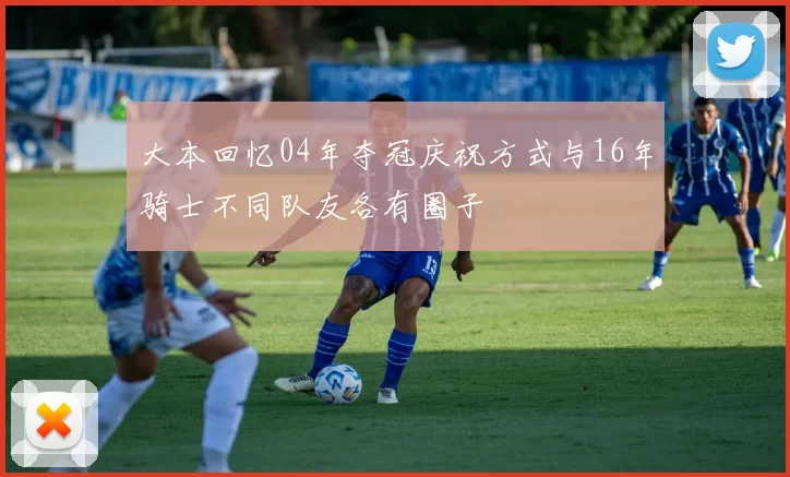 大本回忆04年夺冠庆祝方式与16年骑士不同队友各有圈子