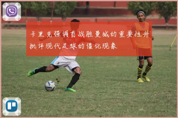 卡里克强调首战胜曼城的重要性并批评现代足球的僵化现象
